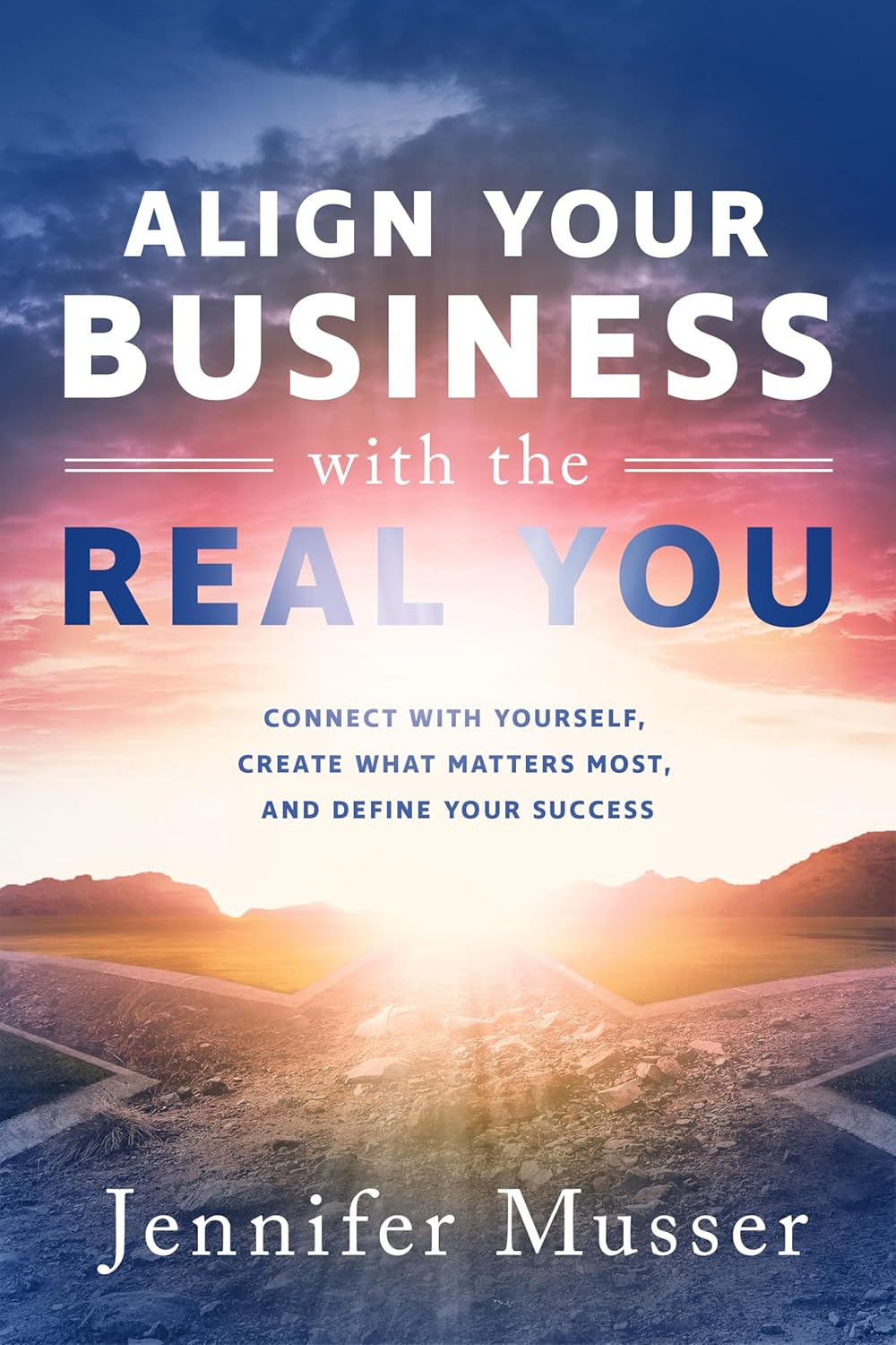 Align Your Business with the Real You: Connect with Yourself, Create What Matters Most, and Define Your Success by Jennifer Musser